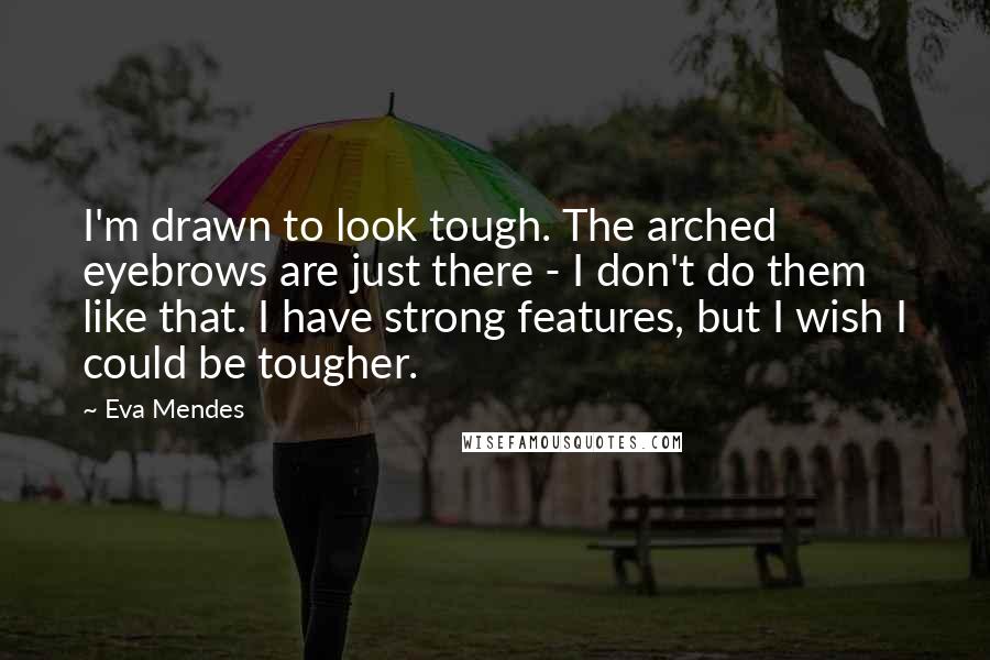 Eva Mendes Quotes: I'm drawn to look tough. The arched eyebrows are just there - I don't do them like that. I have strong features, but I wish I could be tougher.