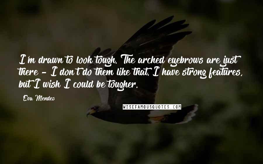 Eva Mendes Quotes: I'm drawn to look tough. The arched eyebrows are just there - I don't do them like that. I have strong features, but I wish I could be tougher.