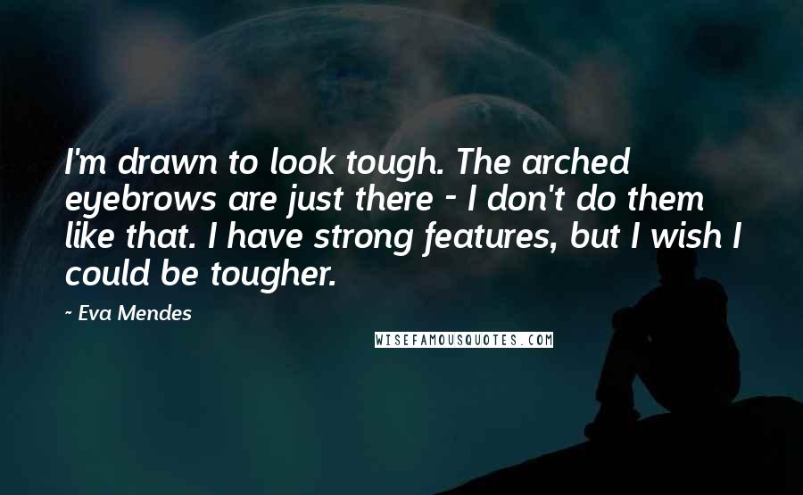 Eva Mendes Quotes: I'm drawn to look tough. The arched eyebrows are just there - I don't do them like that. I have strong features, but I wish I could be tougher.