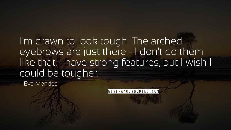 Eva Mendes Quotes: I'm drawn to look tough. The arched eyebrows are just there - I don't do them like that. I have strong features, but I wish I could be tougher.