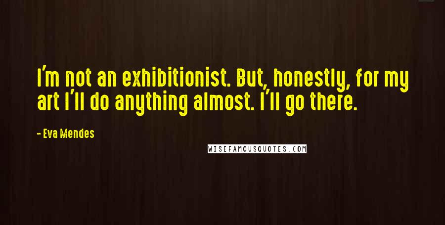 Eva Mendes Quotes: I'm not an exhibitionist. But, honestly, for my art I'll do anything almost. I'll go there.