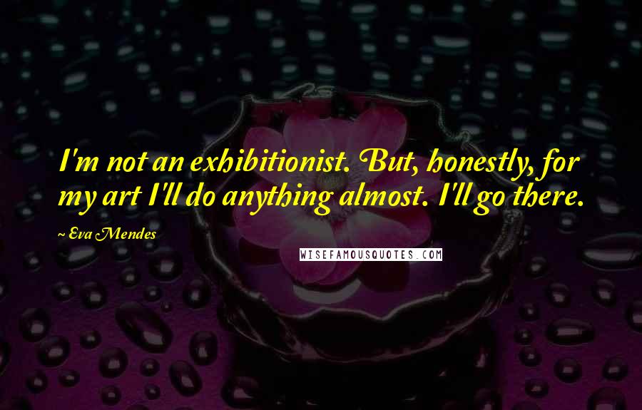 Eva Mendes Quotes: I'm not an exhibitionist. But, honestly, for my art I'll do anything almost. I'll go there.