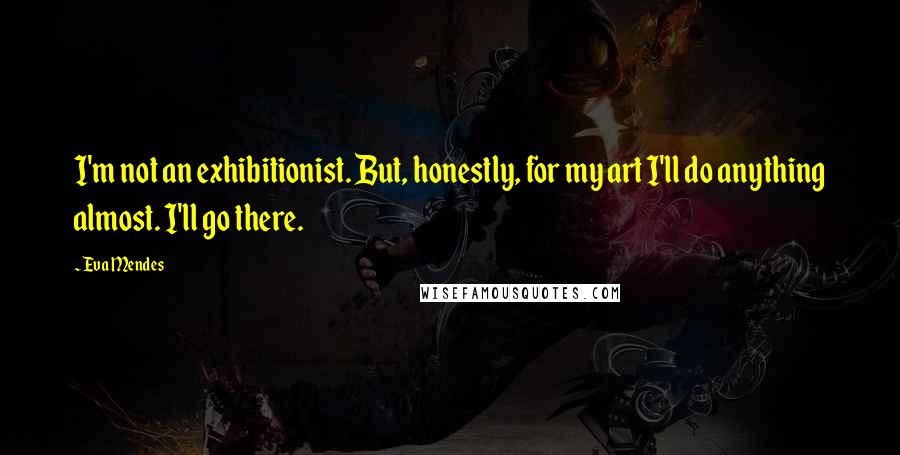 Eva Mendes Quotes: I'm not an exhibitionist. But, honestly, for my art I'll do anything almost. I'll go there.