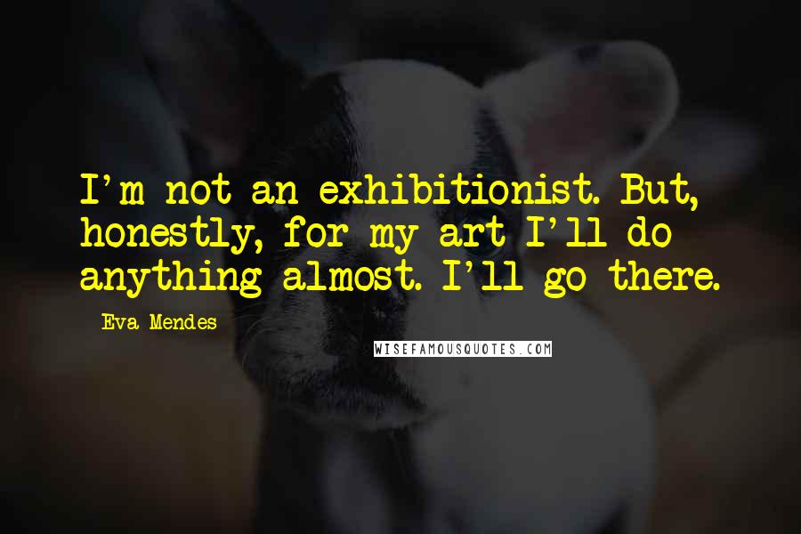 Eva Mendes Quotes: I'm not an exhibitionist. But, honestly, for my art I'll do anything almost. I'll go there.