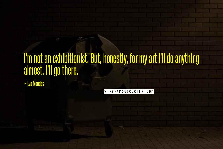 Eva Mendes Quotes: I'm not an exhibitionist. But, honestly, for my art I'll do anything almost. I'll go there.