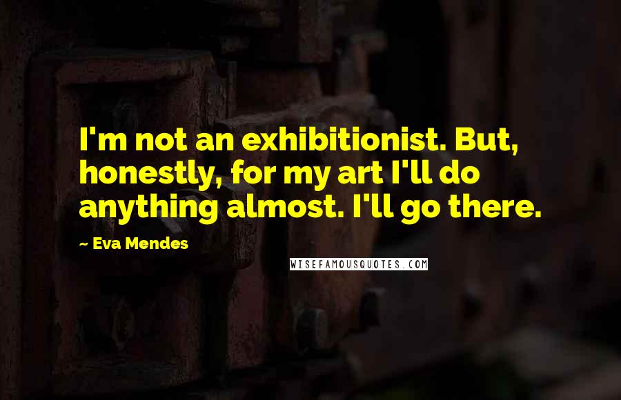 Eva Mendes Quotes: I'm not an exhibitionist. But, honestly, for my art I'll do anything almost. I'll go there.