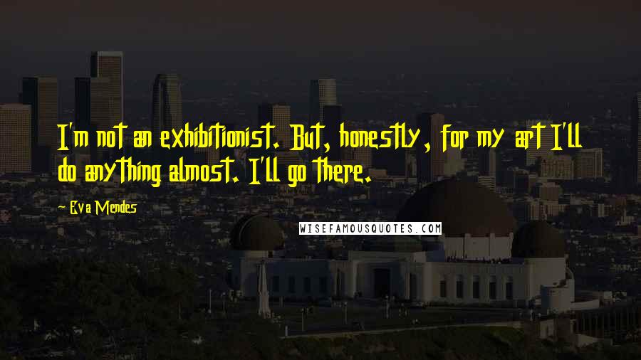 Eva Mendes Quotes: I'm not an exhibitionist. But, honestly, for my art I'll do anything almost. I'll go there.