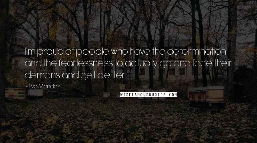 Eva Mendes Quotes: I'm proud of people who have the determination and the fearlessness to actually go and face their demons and get better.