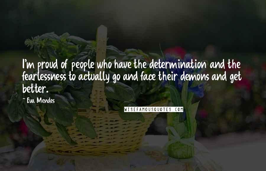 Eva Mendes Quotes: I'm proud of people who have the determination and the fearlessness to actually go and face their demons and get better.