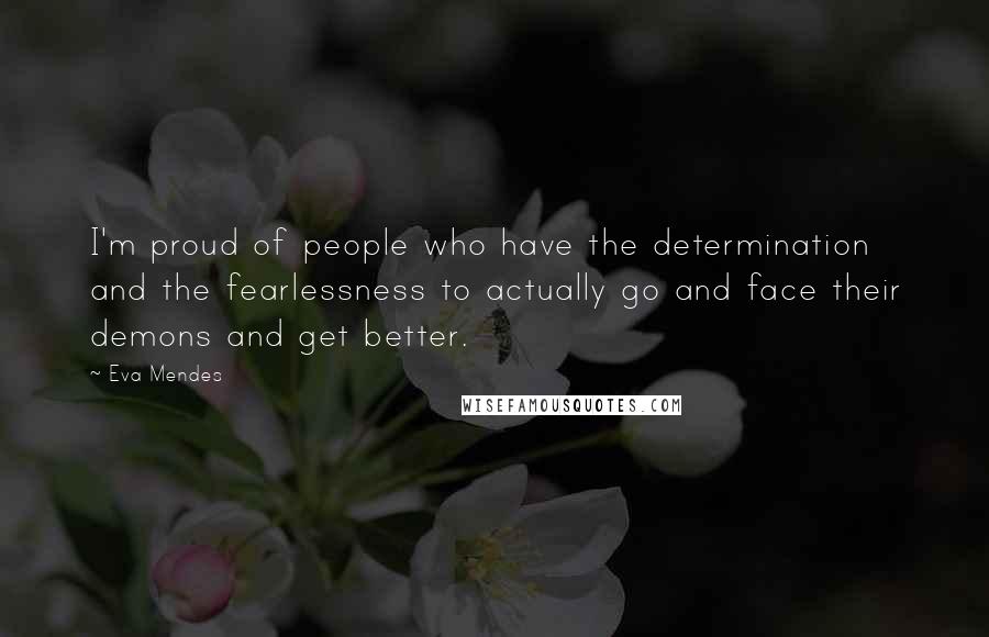 Eva Mendes Quotes: I'm proud of people who have the determination and the fearlessness to actually go and face their demons and get better.