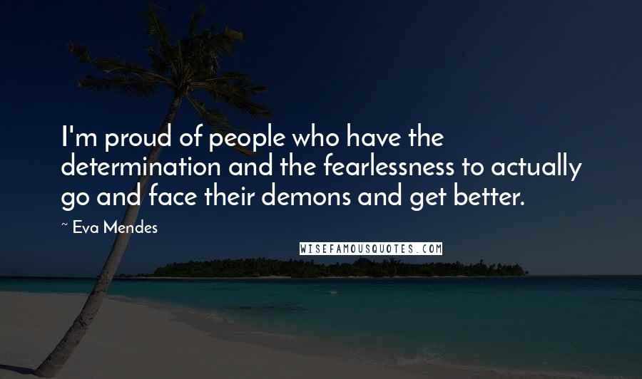 Eva Mendes Quotes: I'm proud of people who have the determination and the fearlessness to actually go and face their demons and get better.