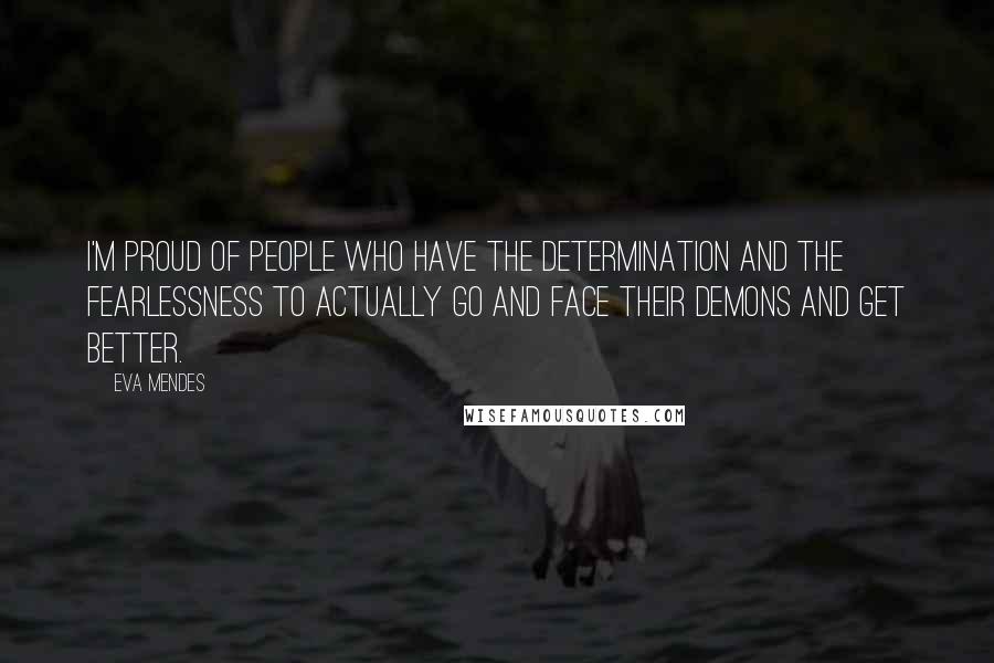 Eva Mendes Quotes: I'm proud of people who have the determination and the fearlessness to actually go and face their demons and get better.