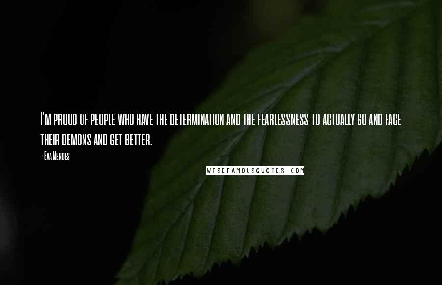 Eva Mendes Quotes: I'm proud of people who have the determination and the fearlessness to actually go and face their demons and get better.