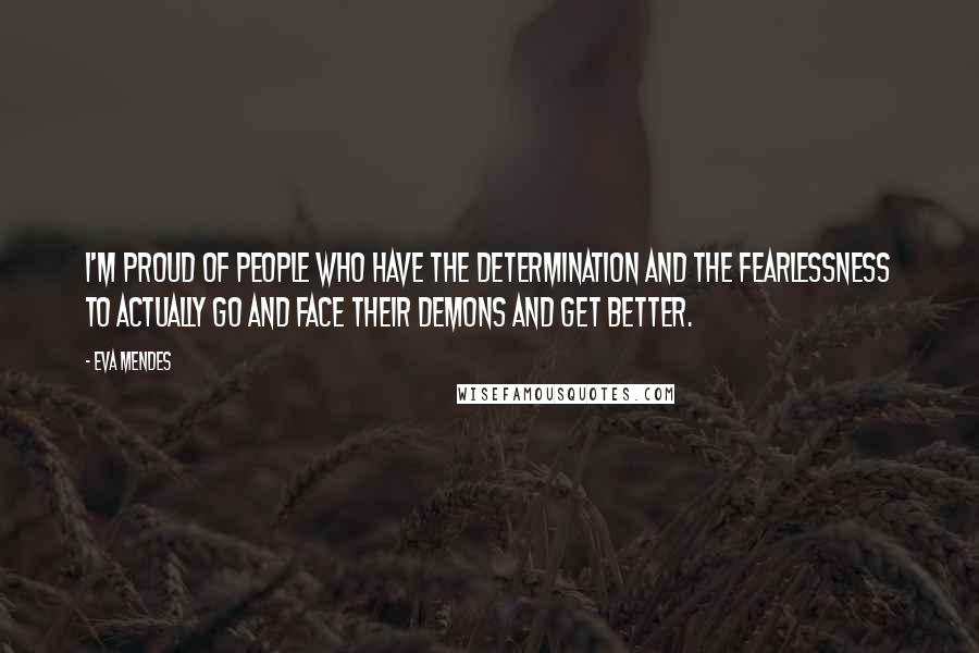 Eva Mendes Quotes: I'm proud of people who have the determination and the fearlessness to actually go and face their demons and get better.