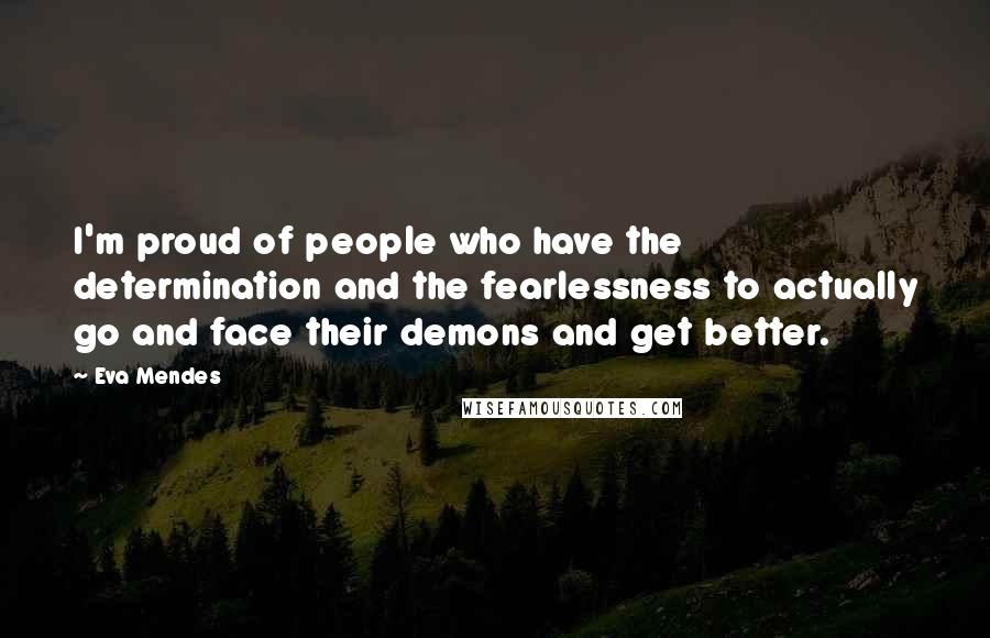 Eva Mendes Quotes: I'm proud of people who have the determination and the fearlessness to actually go and face their demons and get better.