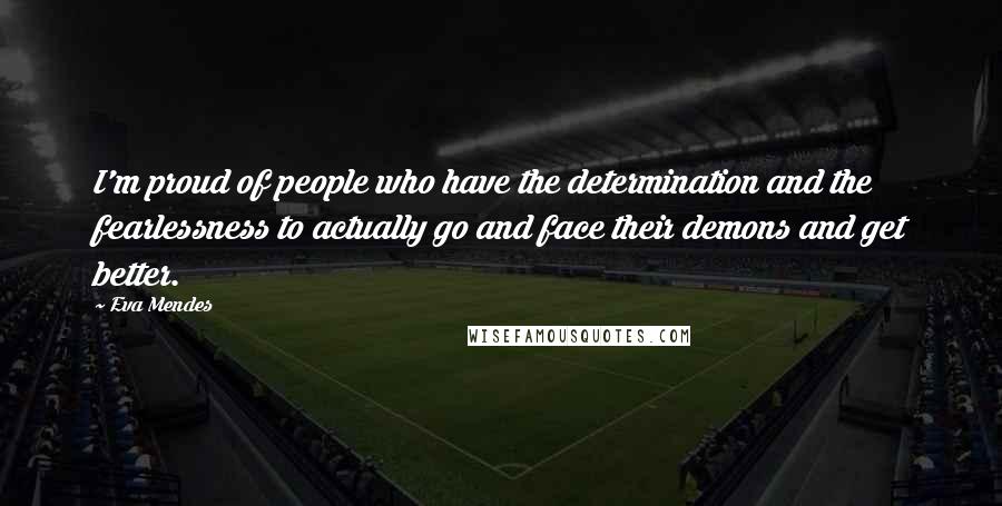 Eva Mendes Quotes: I'm proud of people who have the determination and the fearlessness to actually go and face their demons and get better.