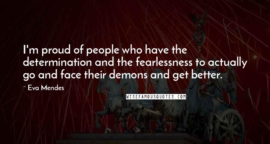 Eva Mendes Quotes: I'm proud of people who have the determination and the fearlessness to actually go and face their demons and get better.