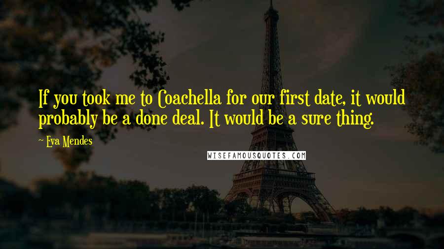 Eva Mendes Quotes: If you took me to Coachella for our first date, it would probably be a done deal. It would be a sure thing.