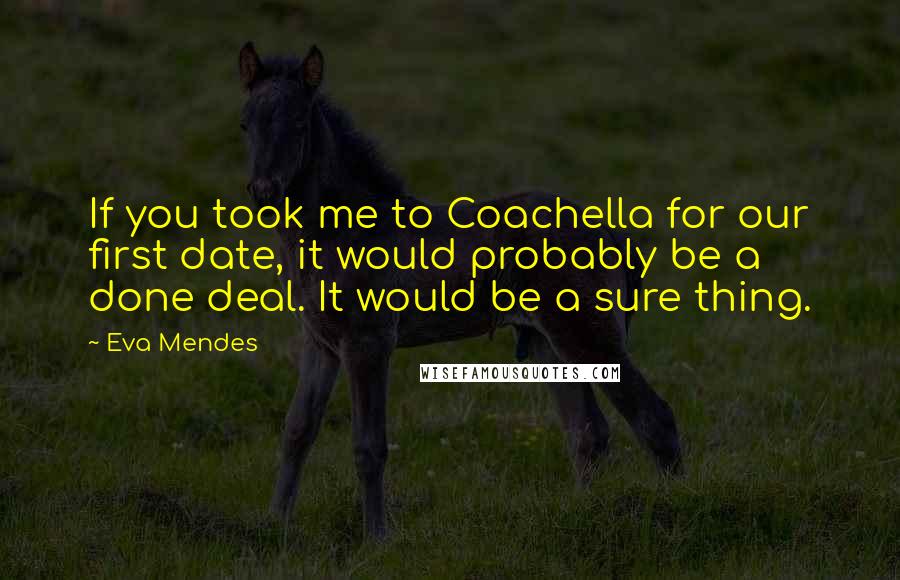 Eva Mendes Quotes: If you took me to Coachella for our first date, it would probably be a done deal. It would be a sure thing.