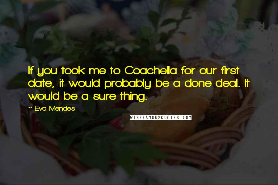 Eva Mendes Quotes: If you took me to Coachella for our first date, it would probably be a done deal. It would be a sure thing.