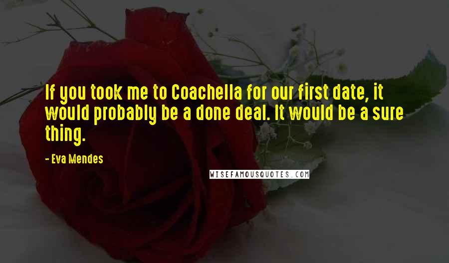 Eva Mendes Quotes: If you took me to Coachella for our first date, it would probably be a done deal. It would be a sure thing.