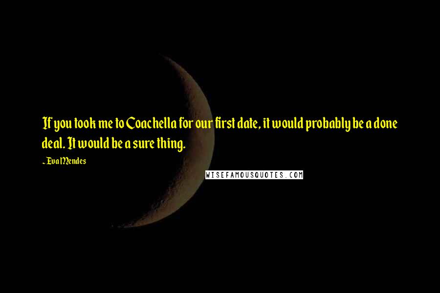 Eva Mendes Quotes: If you took me to Coachella for our first date, it would probably be a done deal. It would be a sure thing.