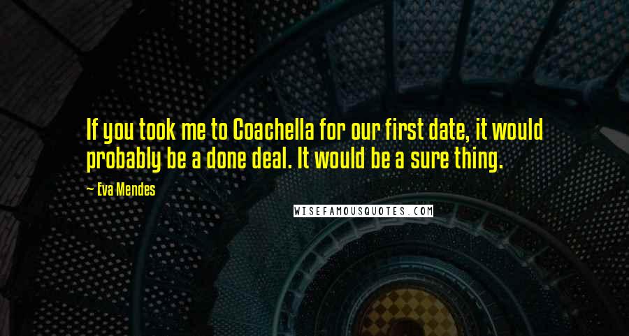 Eva Mendes Quotes: If you took me to Coachella for our first date, it would probably be a done deal. It would be a sure thing.