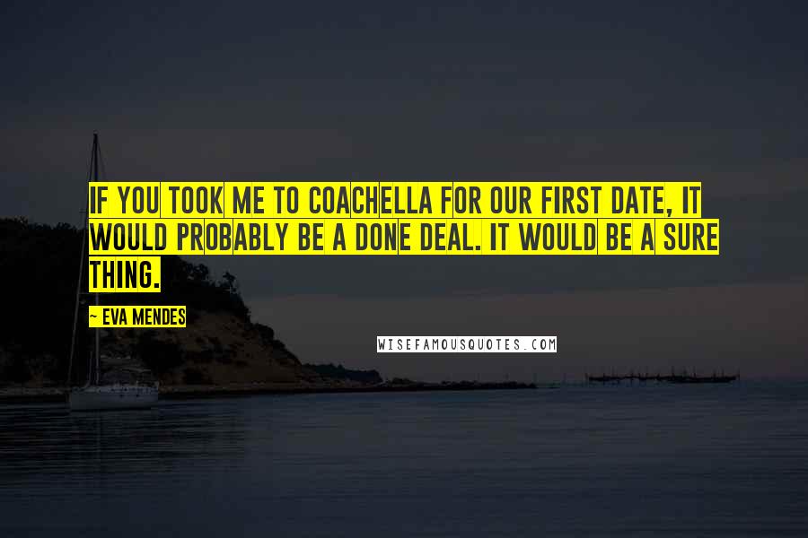 Eva Mendes Quotes: If you took me to Coachella for our first date, it would probably be a done deal. It would be a sure thing.