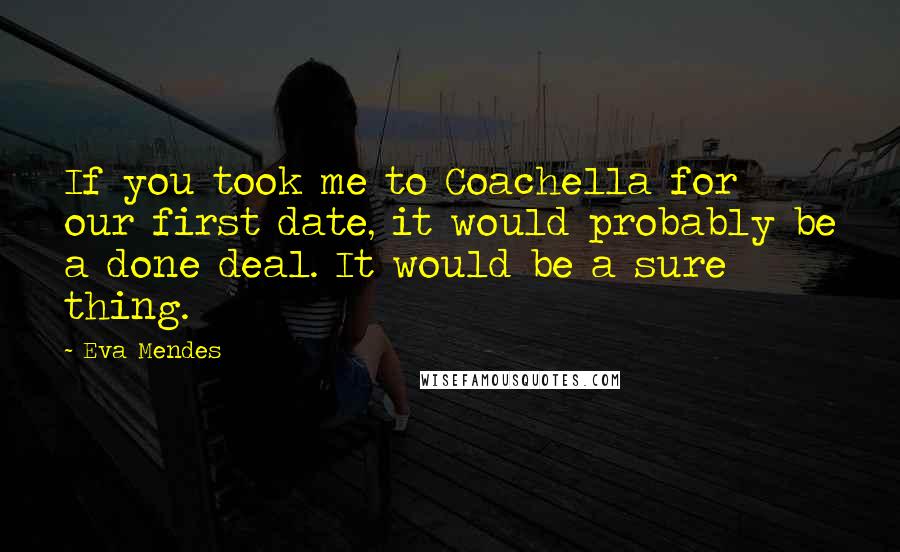 Eva Mendes Quotes: If you took me to Coachella for our first date, it would probably be a done deal. It would be a sure thing.