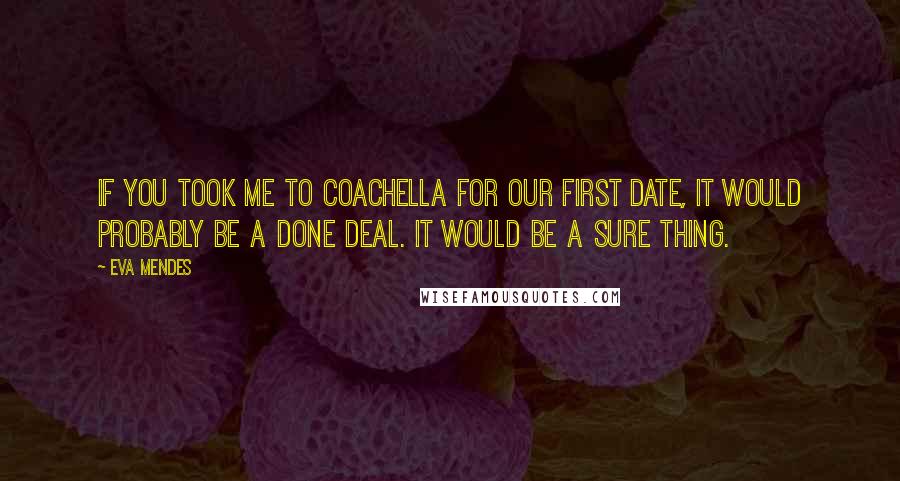 Eva Mendes Quotes: If you took me to Coachella for our first date, it would probably be a done deal. It would be a sure thing.