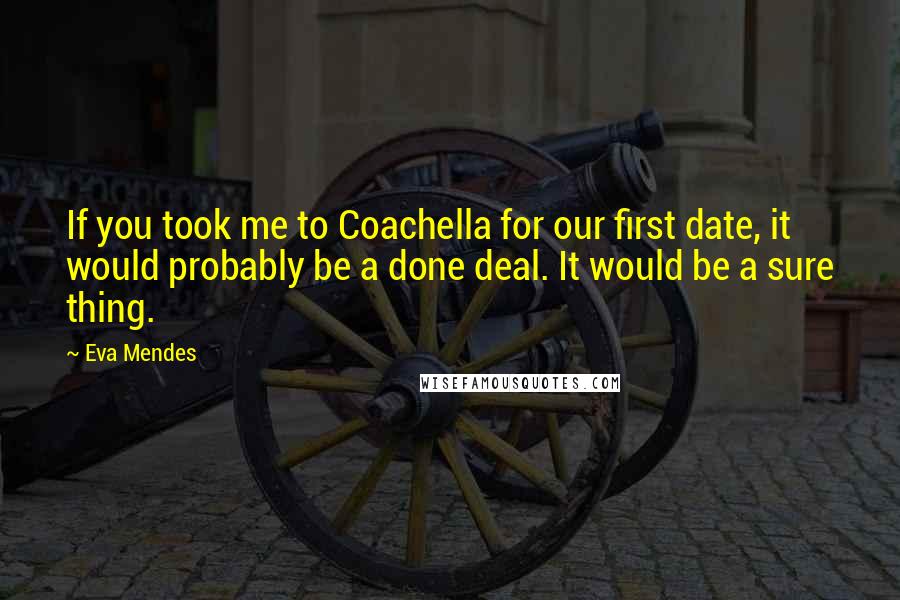 Eva Mendes Quotes: If you took me to Coachella for our first date, it would probably be a done deal. It would be a sure thing.