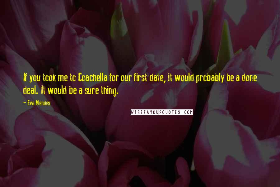 Eva Mendes Quotes: If you took me to Coachella for our first date, it would probably be a done deal. It would be a sure thing.