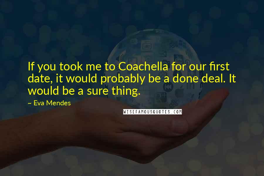 Eva Mendes Quotes: If you took me to Coachella for our first date, it would probably be a done deal. It would be a sure thing.