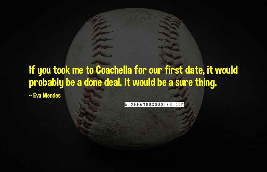 Eva Mendes Quotes: If you took me to Coachella for our first date, it would probably be a done deal. It would be a sure thing.