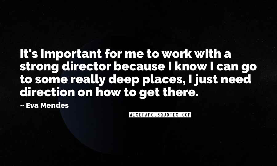 Eva Mendes Quotes: It's important for me to work with a strong director because I know I can go to some really deep places, I just need direction on how to get there.