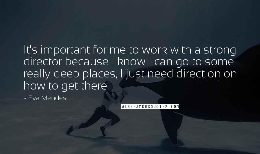 Eva Mendes Quotes: It's important for me to work with a strong director because I know I can go to some really deep places, I just need direction on how to get there.