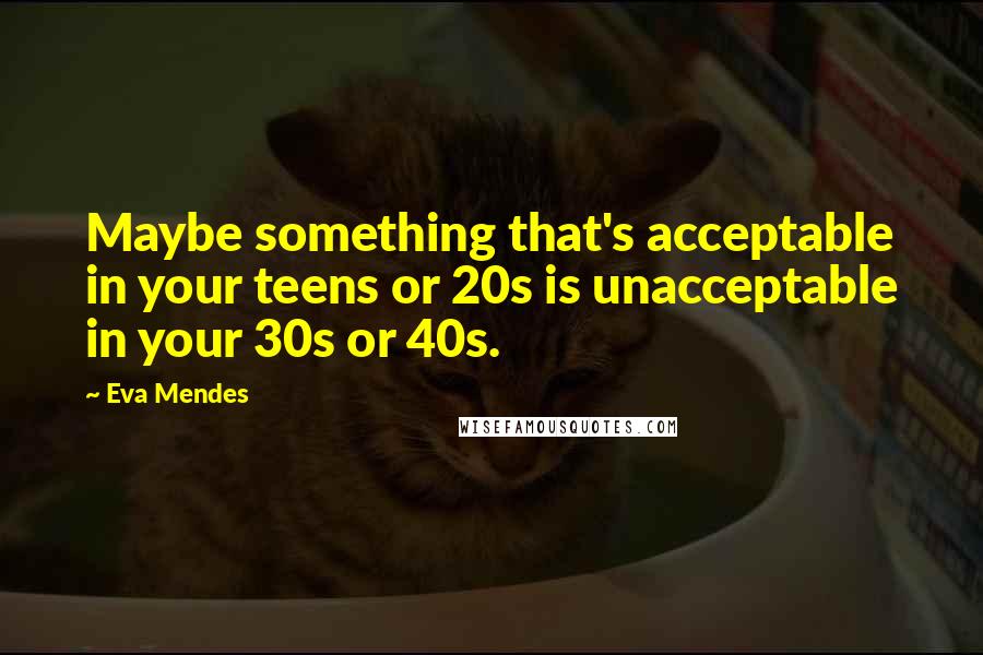 Eva Mendes Quotes: Maybe something that's acceptable in your teens or 20s is unacceptable in your 30s or 40s.