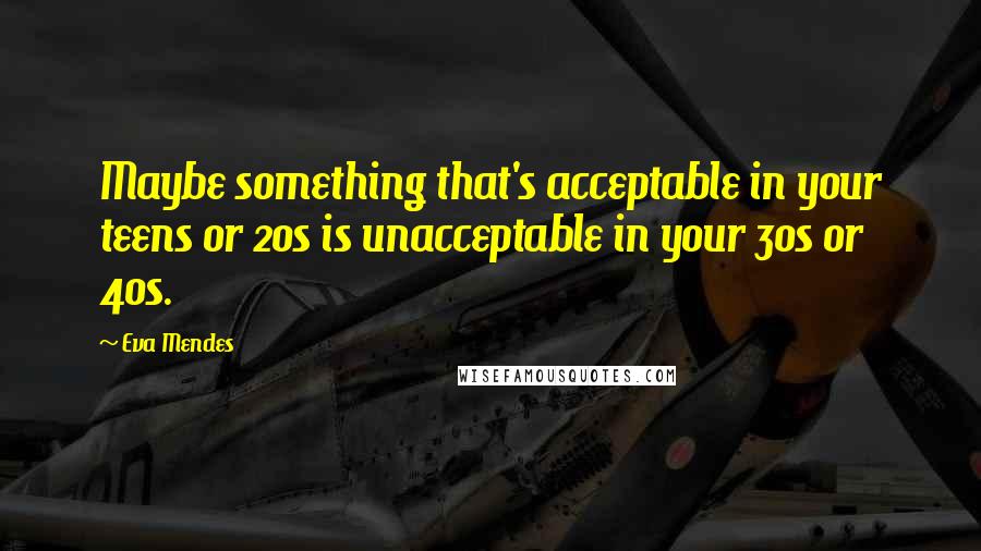 Eva Mendes Quotes: Maybe something that's acceptable in your teens or 20s is unacceptable in your 30s or 40s.