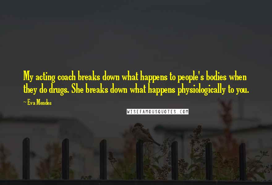 Eva Mendes Quotes: My acting coach breaks down what happens to people's bodies when they do drugs. She breaks down what happens physiologically to you.