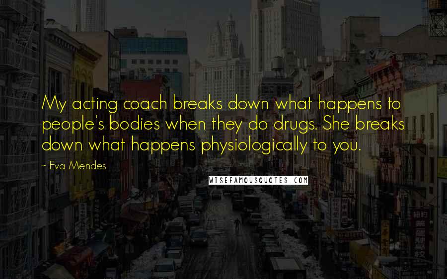 Eva Mendes Quotes: My acting coach breaks down what happens to people's bodies when they do drugs. She breaks down what happens physiologically to you.