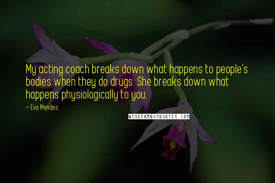 Eva Mendes Quotes: My acting coach breaks down what happens to people's bodies when they do drugs. She breaks down what happens physiologically to you.