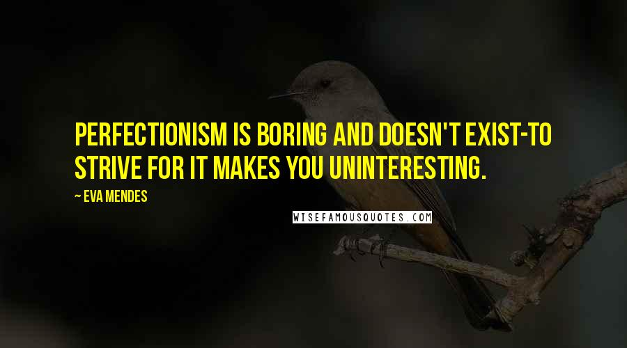 Eva Mendes Quotes: Perfectionism is boring and doesn't exist-to strive for it makes you uninteresting.