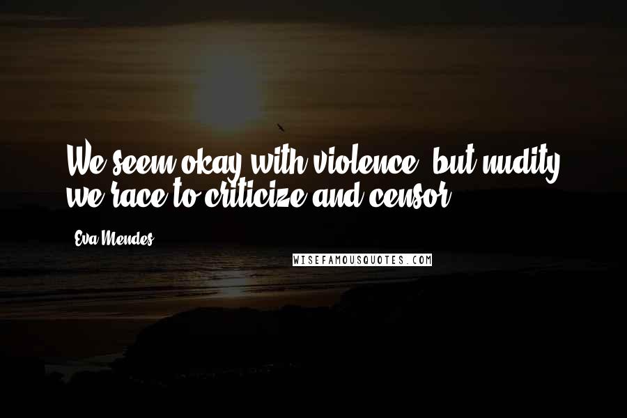 Eva Mendes Quotes: We seem okay with violence, but nudity we race to criticize and censor.