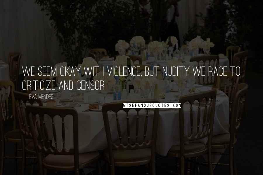 Eva Mendes Quotes: We seem okay with violence, but nudity we race to criticize and censor.
