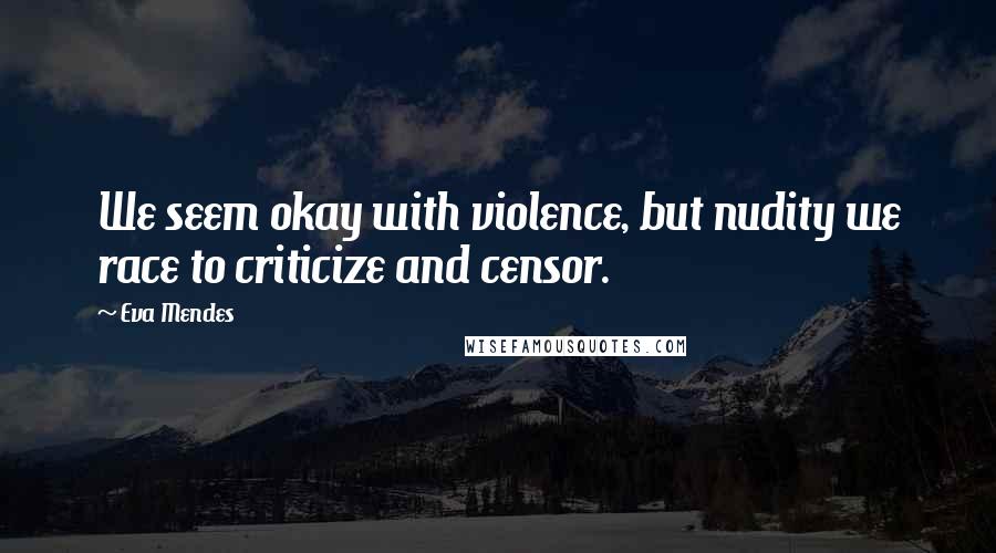 Eva Mendes Quotes: We seem okay with violence, but nudity we race to criticize and censor.