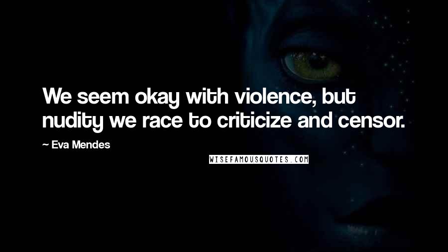 Eva Mendes Quotes: We seem okay with violence, but nudity we race to criticize and censor.