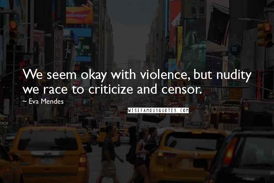 Eva Mendes Quotes: We seem okay with violence, but nudity we race to criticize and censor.