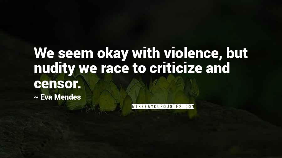 Eva Mendes Quotes: We seem okay with violence, but nudity we race to criticize and censor.