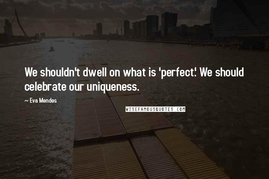 Eva Mendes Quotes: We shouldn't dwell on what is 'perfect.' We should celebrate our uniqueness.