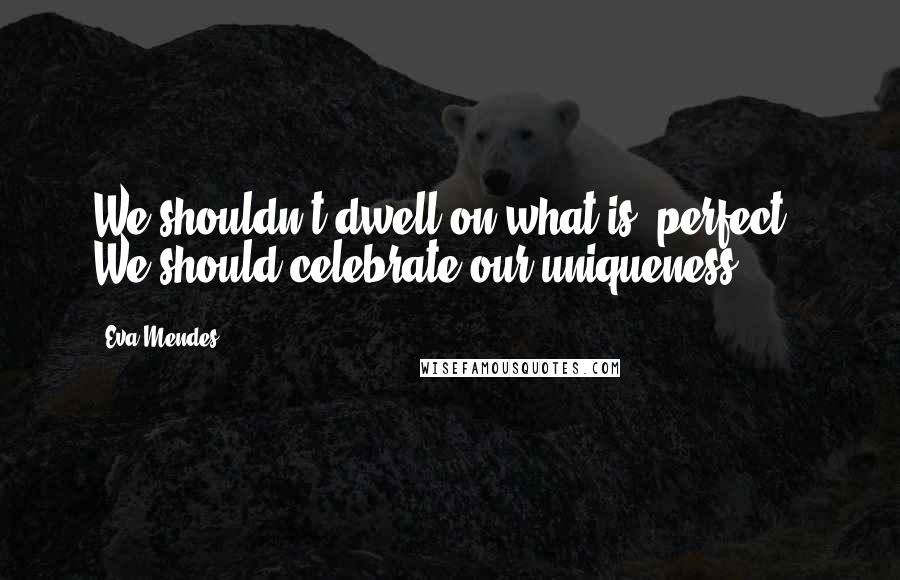 Eva Mendes Quotes: We shouldn't dwell on what is 'perfect.' We should celebrate our uniqueness.